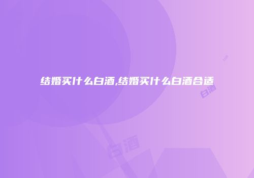 结婚买什么白酒,结婚买什么白酒合适