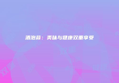 酒泡蒜：美味与健康双重享受