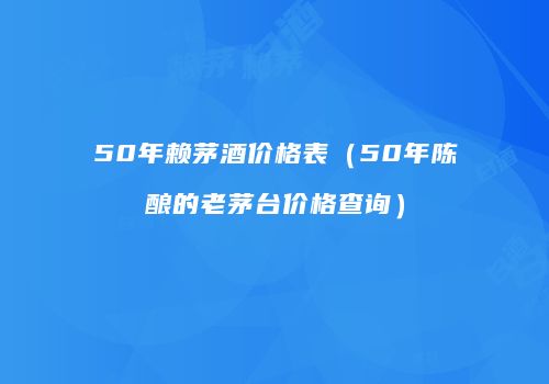 50年赖茅酒价格表（50年陈酿的老茅台价格查询）