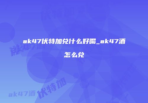 ak47伏特加兑什么好喝_ak47酒怎么兑