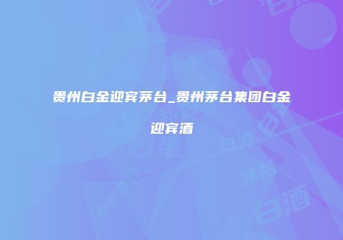 贵州白金迎宾茅台_贵州茅台集团白金迎宾酒
