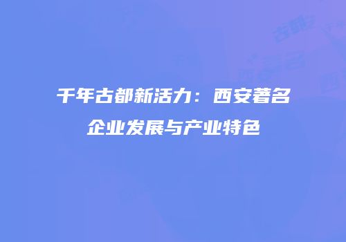 千年古都新活力：西安著名企业发展与产业特色