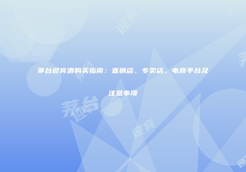 茅台迎宾酒购买指南：直销店、专卖店、电商平台及注意事项