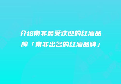 介绍南非最受欢迎的红酒品牌「南非出名的红酒品牌」