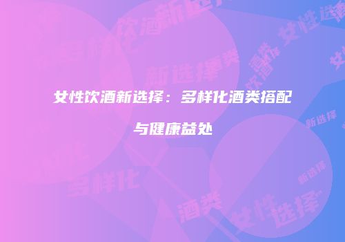 女性饮酒新选择：多样化酒类搭配与健康益处
