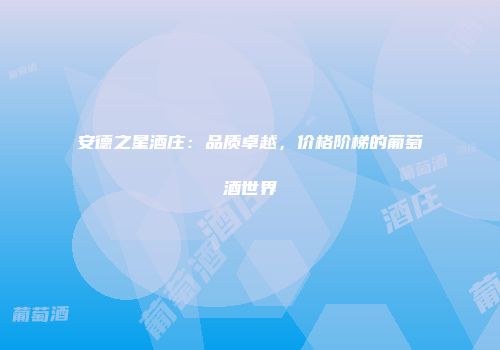 安德之星酒庄：品质卓越，价格阶梯的葡萄酒世界