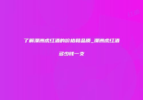 了解澳洲虎红酒的价格和品质_澳洲虎红酒多少钱一支