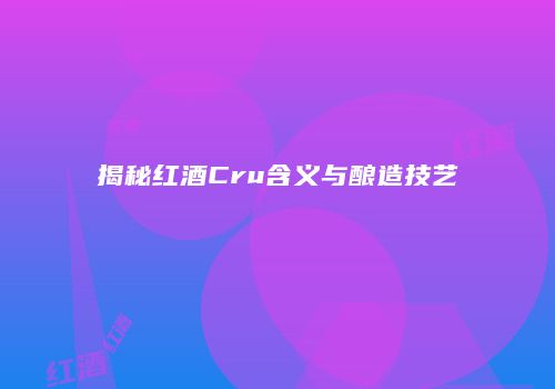 揭秘红酒Cru含义与酿造技艺