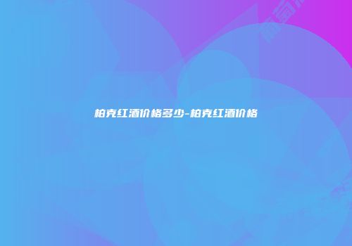柏克红酒价格多少-柏克红酒价格