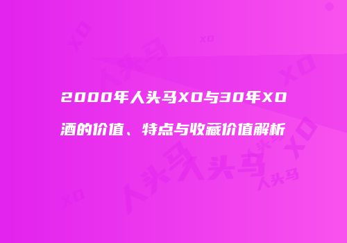 2000年人头马XO与30年XO酒的价值、特点与收藏价值解析