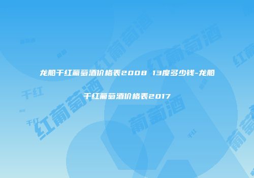 龙船干红葡萄酒价格表2008 13度多少钱-龙船干红葡萄酒价格表2017