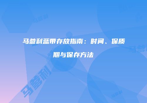 马爹利蓝带存放指南：时间、保质期与保存方法
