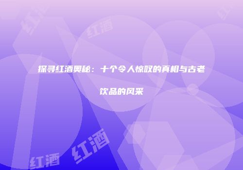 探寻红酒奥秘：十个令人惊叹的真相与古老饮品的风采