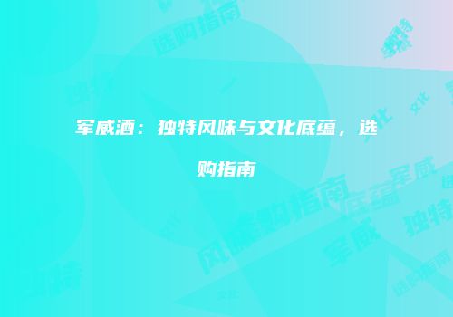 军威酒：独特风味与文化底蕴，选购指南