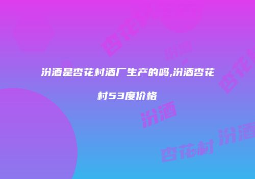 汾酒是杏花村酒厂生产的吗,汾酒杏花村53度价格