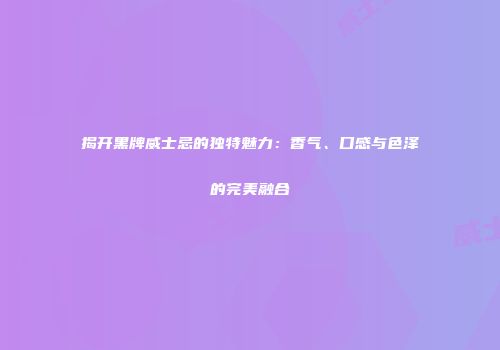 揭开黑牌威士忌的独特魅力：香气、口感与色泽的完美融合