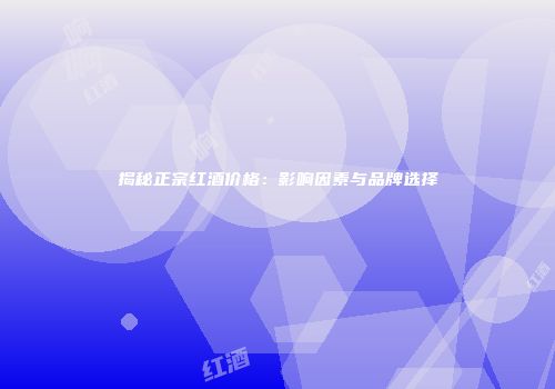 揭秘正宗红酒价格：影响因素与品牌选择