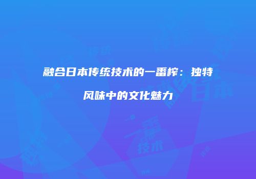 融合日本传统技术的一番榨：独特风味中的文化魅力