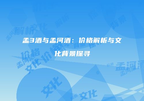 孟3酒与孟河酒：价格解析与文化背景探寻