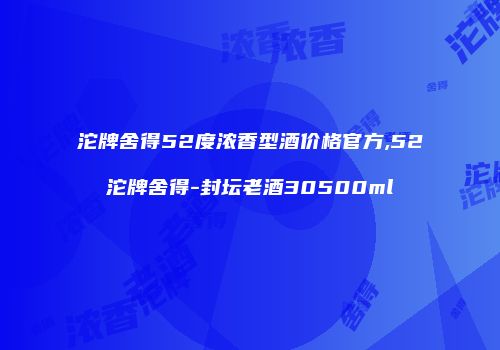 沱牌舍得52度浓香型酒价格官方,52沱牌舍得-封坛老酒30500ml