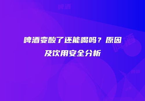 啤酒变酸了还能喝吗？原因及饮用安全分析