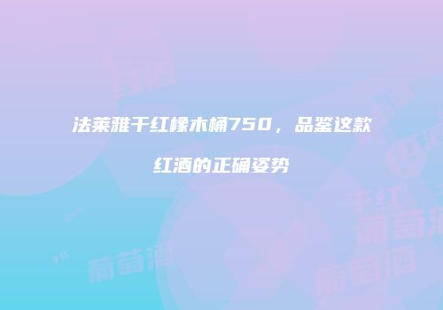 法莱雅干红橡木桶750，品鉴这款红酒的正确姿势