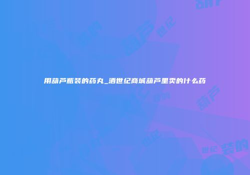 用葫芦瓶装的药丸_酒世纪商城葫芦里卖的什么药