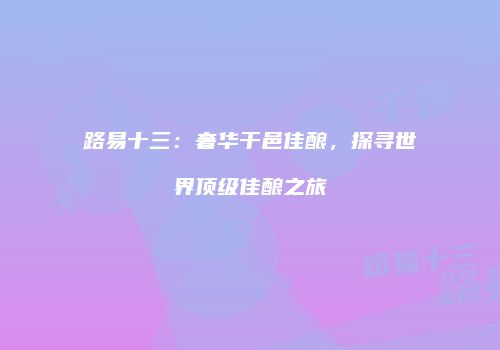 路易十三：奢华干邑佳酿，探寻世界顶级佳酿之旅