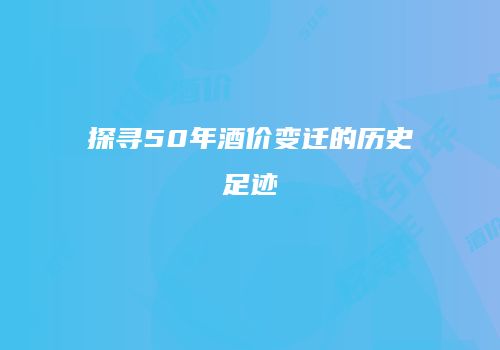 探寻50年酒价变迁的历史足迹