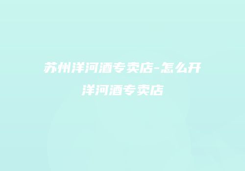 苏州洋河酒专卖店-怎么开洋河酒专卖店