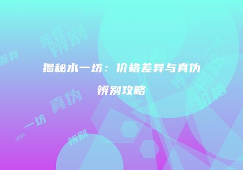 揭秘水一坊：价格差异与真伪辨别攻略