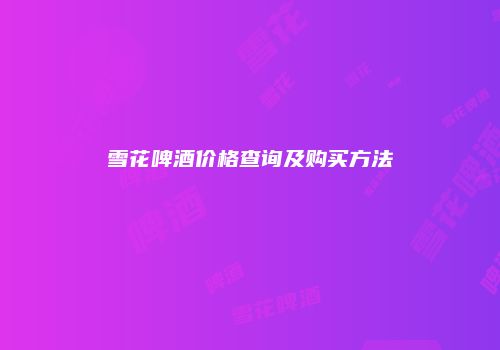 雪花啤酒价格查询及购买方法