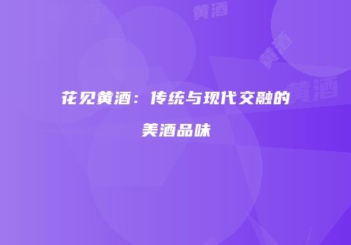 花见黄酒：传统与现代交融的美酒品味