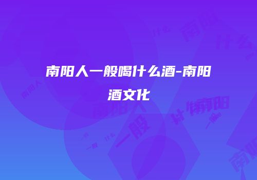 南阳人一般喝什么酒-南阳酒文化