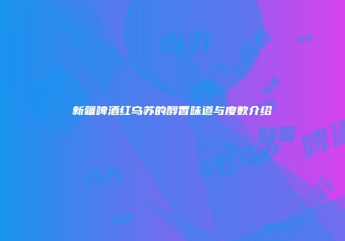 新疆啤酒红乌苏的醇香味道与度数介绍