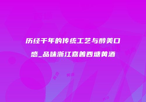 历经千年的传统工艺与醇美口感_品味浙江嘉善西塘黄酒