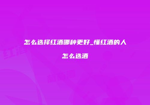 怎么选择红酒哪种更好_懂红酒的人怎么选酒