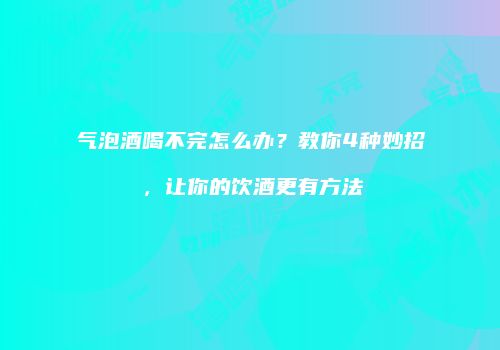 气泡酒喝不完怎么办？教你4种妙招，让你的饮酒更有方法