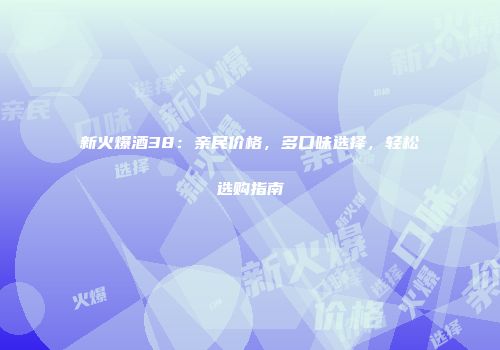 新火爆酒38：亲民价格，多口味选择，轻松选购指南