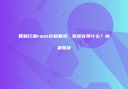 智利红酒root价格暴涨，你还在等什么？快来囤货