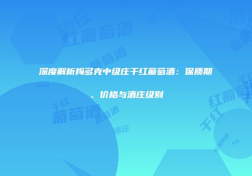 深度解析梅多克中级庄干红葡萄酒：保质期、价格与酒庄级别