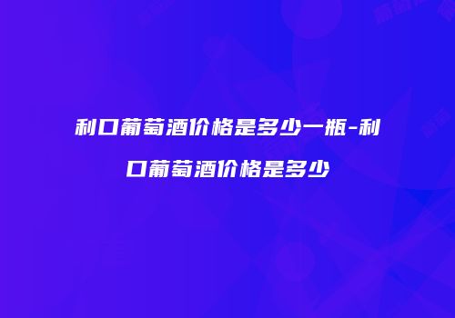 利口葡萄酒价格是多少一瓶-利口葡萄酒价格是多少