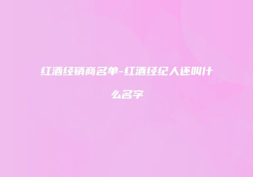 红酒经销商名单-红酒经纪人还叫什么名字