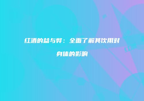 红酒的益与弊：全面了解其饮用对身体的影响