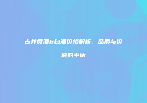 古井贡酒6白酒价格解析：品质与价值的平衡
