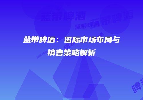 蓝带啤酒：国际市场布局与销售策略解析