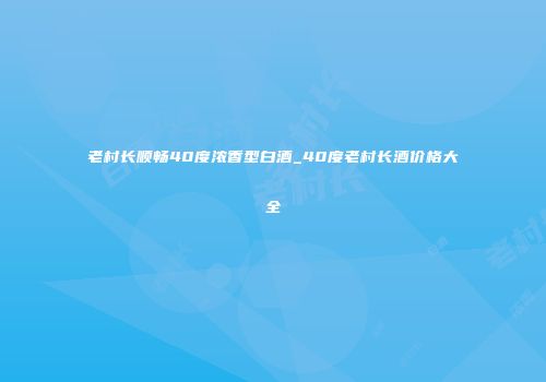 老村长顺畅40度浓香型白酒_40度老村长酒价格大全