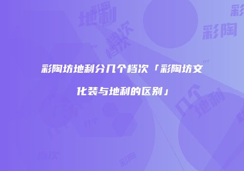 彩陶坊地利分几个档次「彩陶坊文化装与地利的区别」