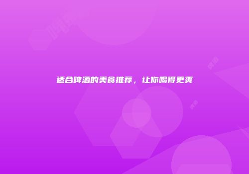 适合啤酒的美食推荐，让你喝得更爽