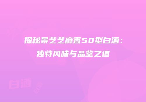 探秘景芝芝麻香50型白酒：独特风味与品鉴之道